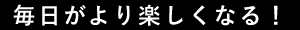 毎日がより楽しくなる！